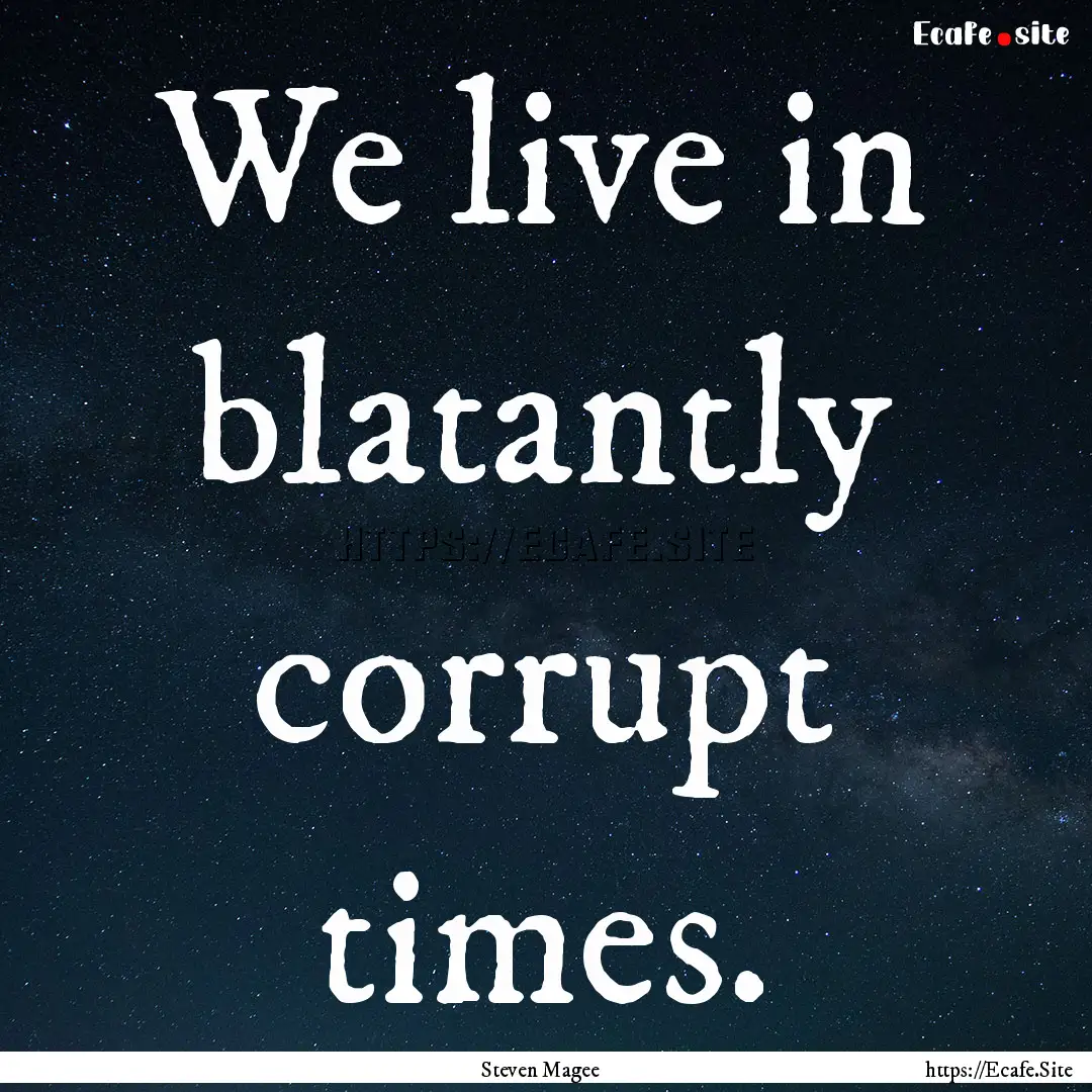 We live in blatantly corrupt times. : Quote by Steven Magee