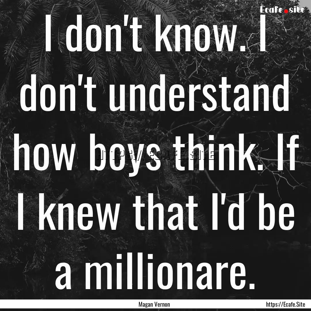 I don't know. I don't understand how boys.... : Quote by Magan Vernon