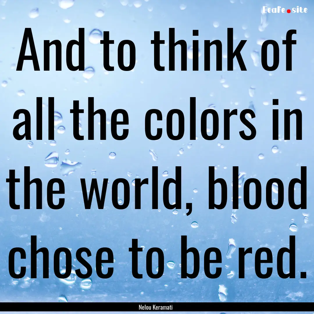 And to think of all the colors in the world,.... : Quote by Nelou Keramati