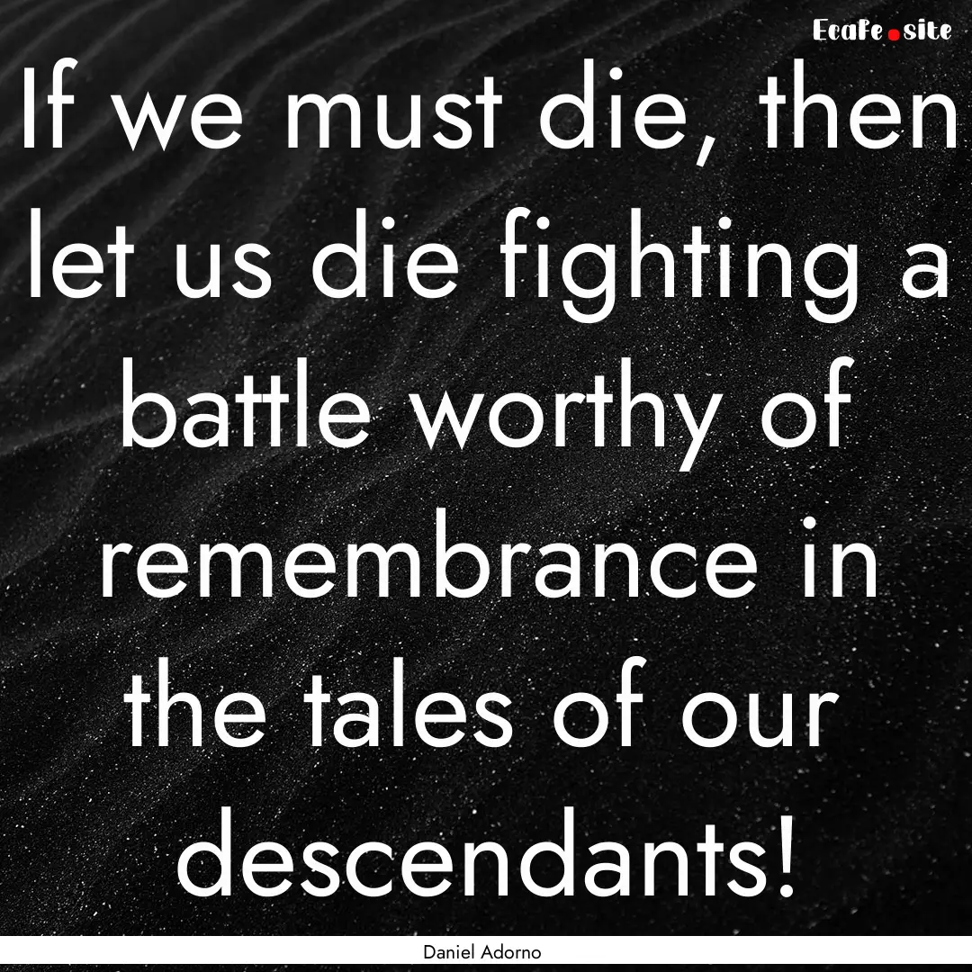 If we must die, then let us die fighting.... : Quote by Daniel Adorno