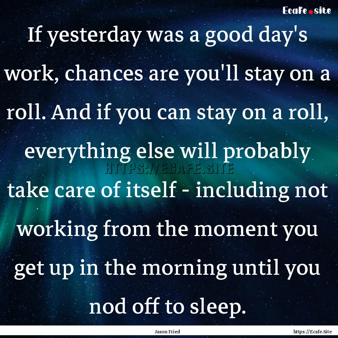 If yesterday was a good day's work, chances.... : Quote by Jason Fried