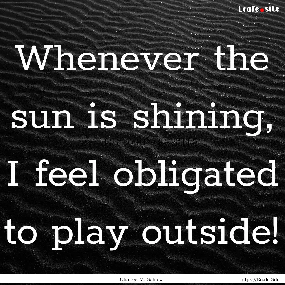 Whenever the sun is shining, I feel obligated.... : Quote by Charles M. Schulz