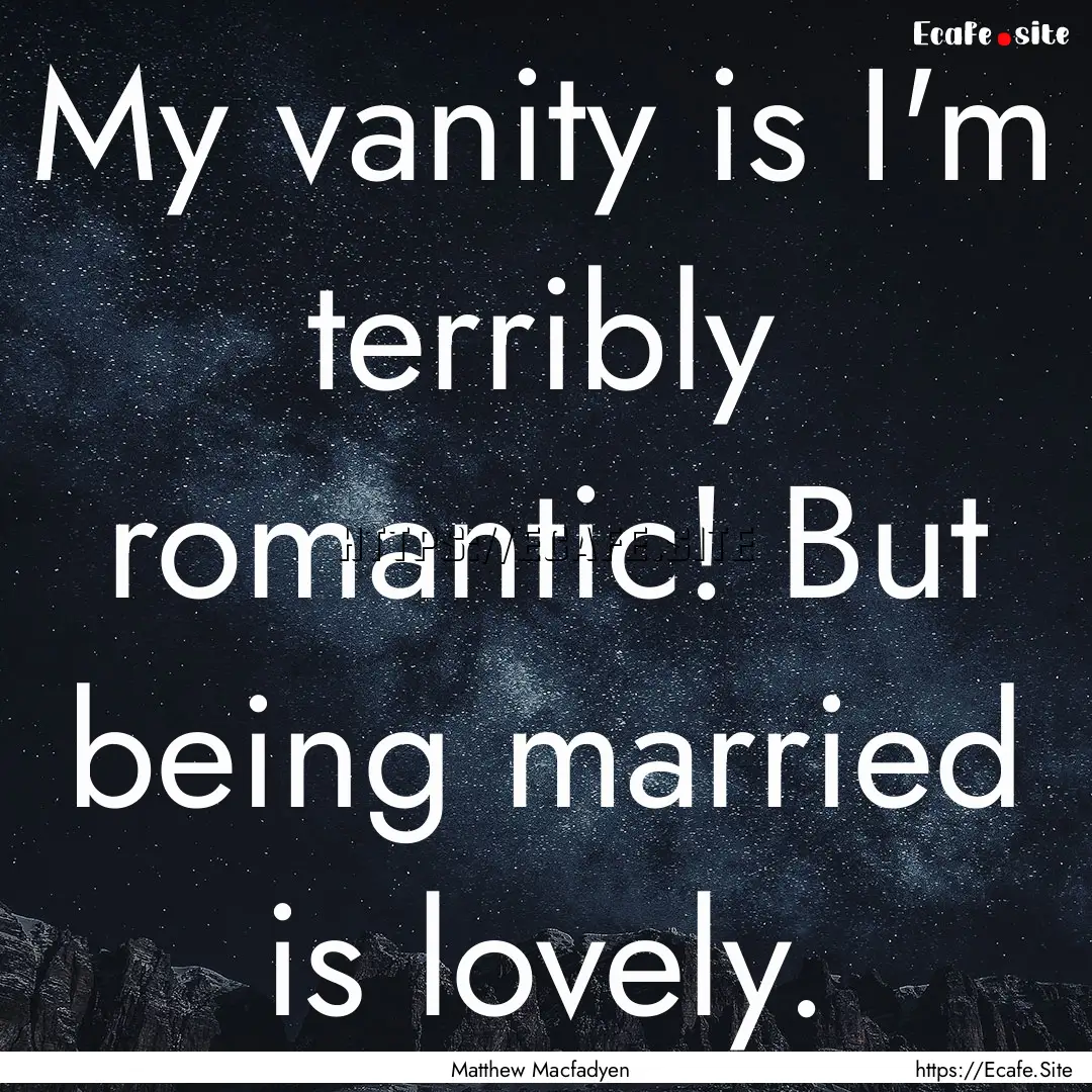 My vanity is I'm terribly romantic! But being.... : Quote by Matthew Macfadyen