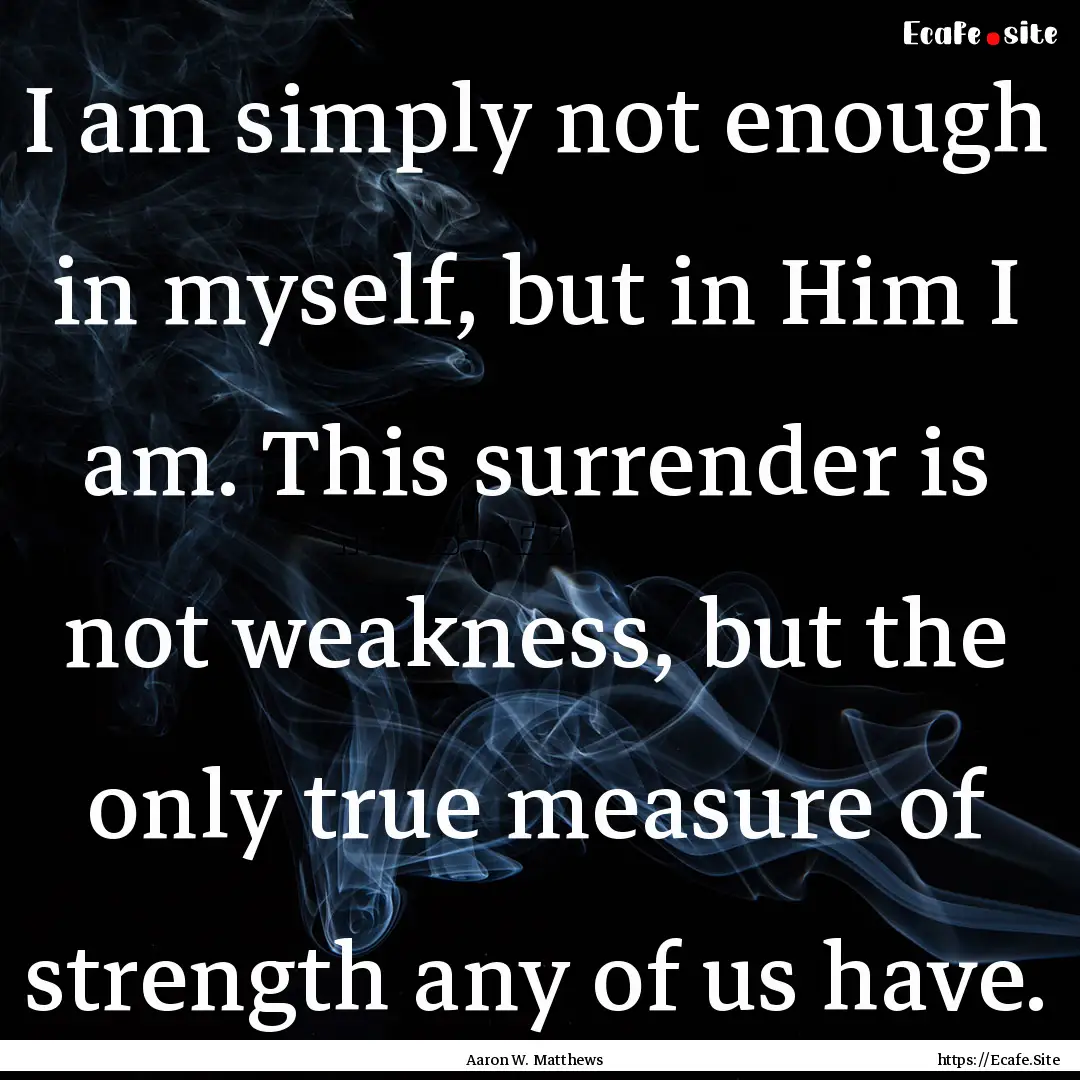 I am simply not enough in myself, but in.... : Quote by Aaron W. Matthews