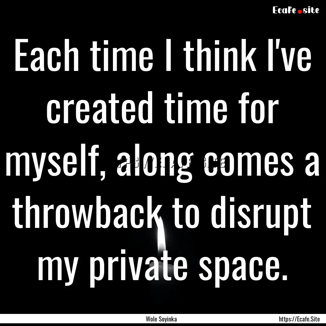 Each time I think I've created time for myself,.... : Quote by Wole Soyinka