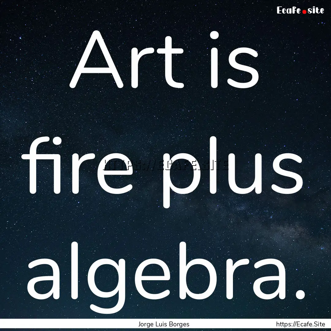 Art is fire plus algebra. : Quote by Jorge Luis Borges