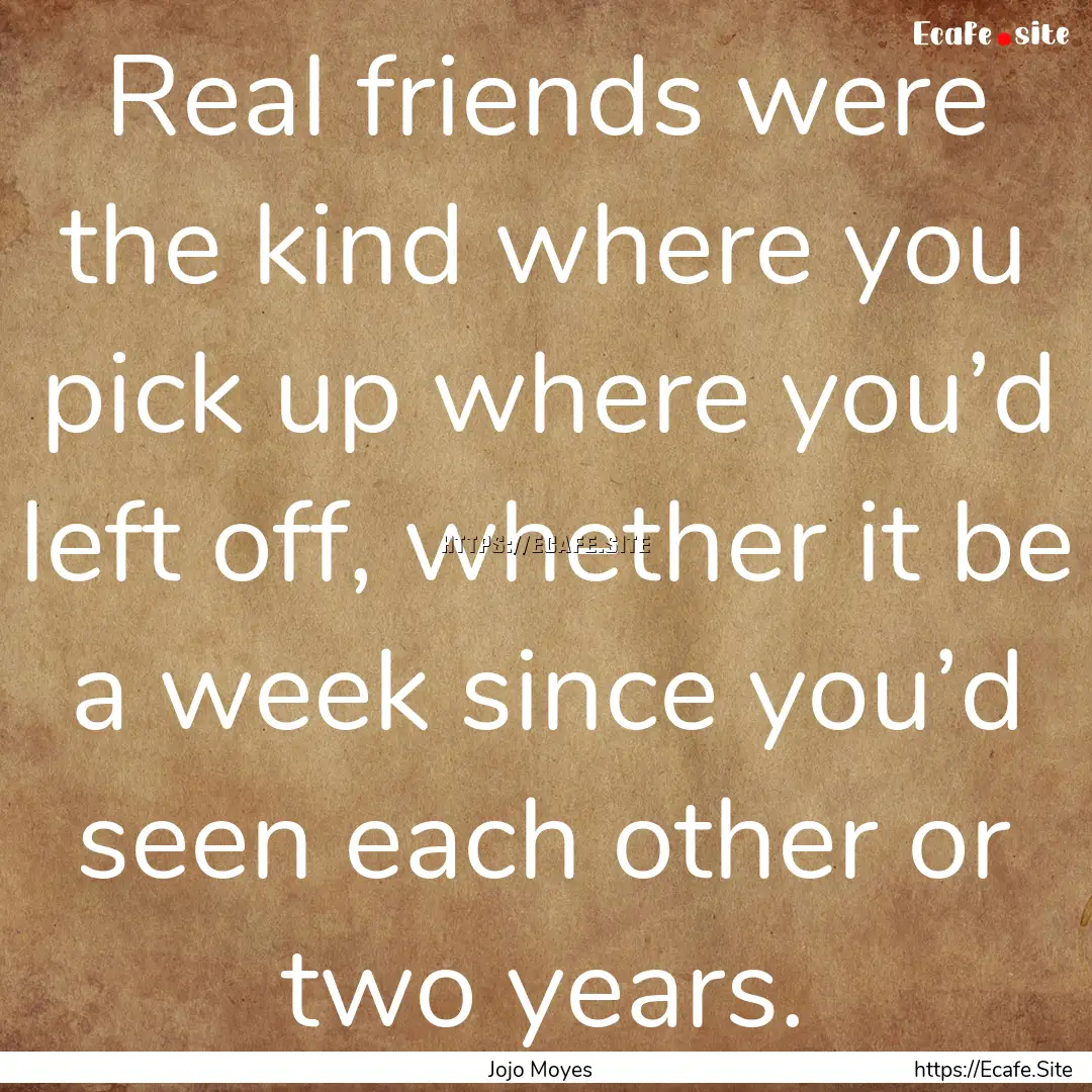 Real friends were the kind where you pick.... : Quote by Jojo Moyes