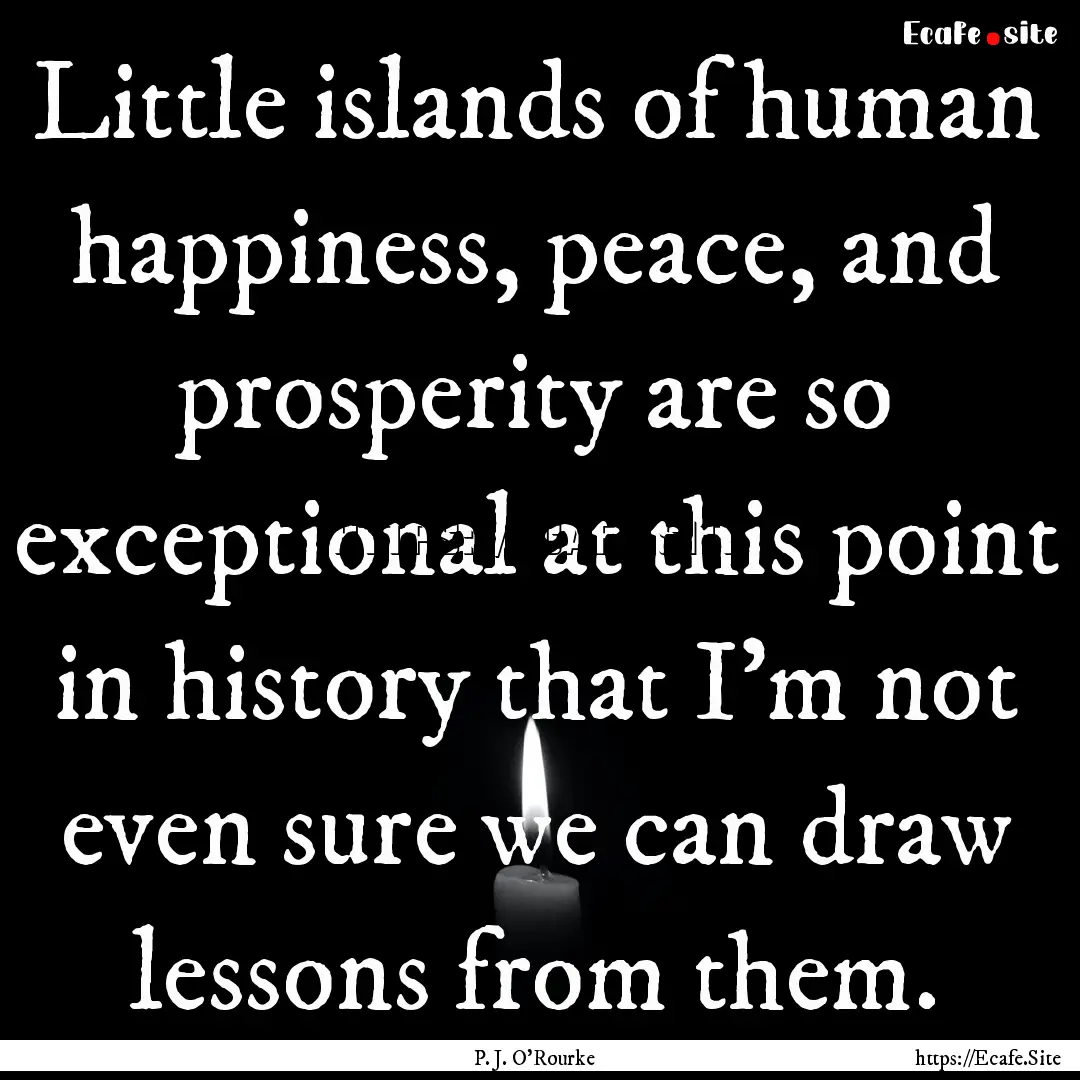 Little islands of human happiness, peace,.... : Quote by P. J. O'Rourke