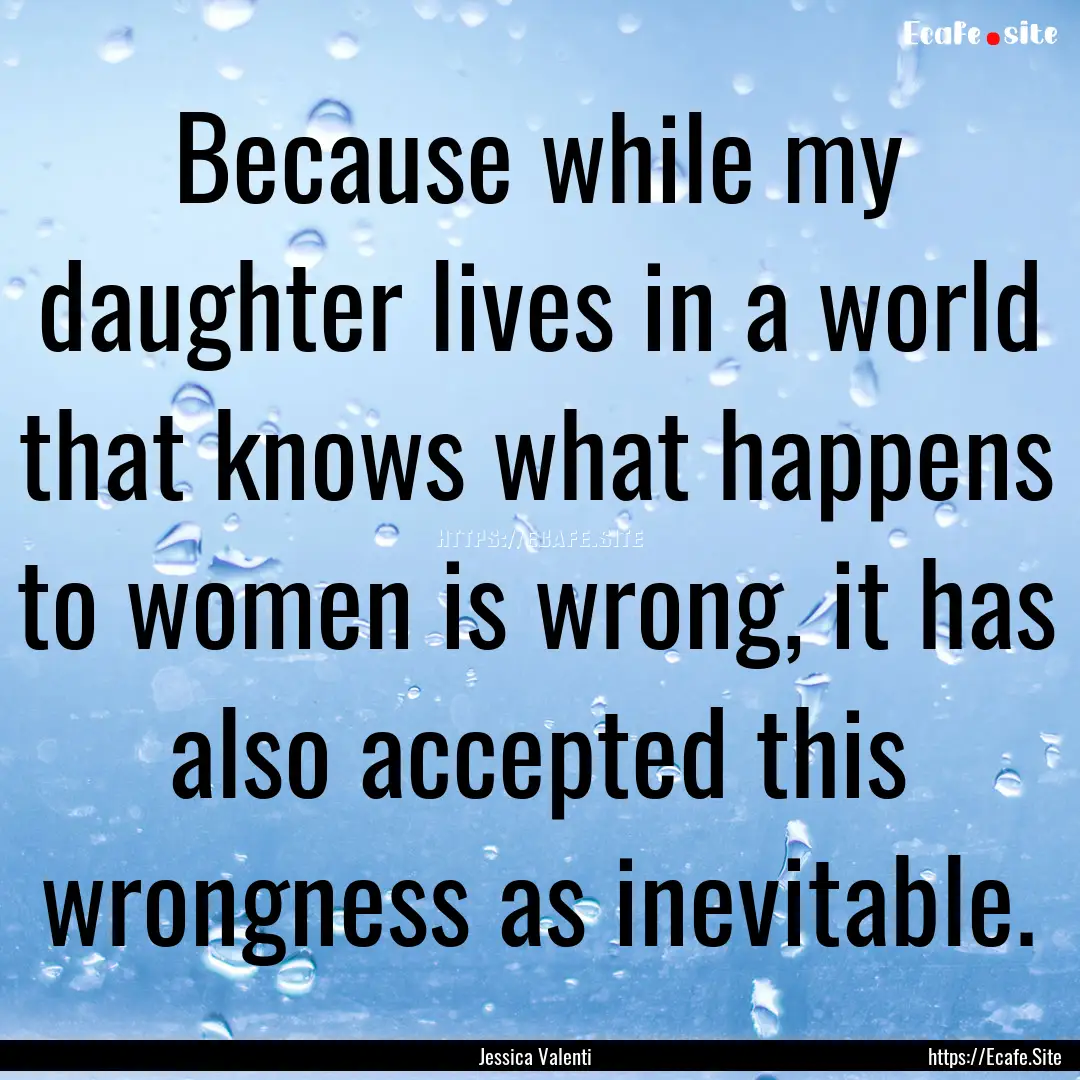 Because while my daughter lives in a world.... : Quote by Jessica Valenti