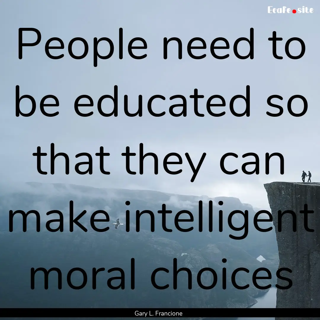 People need to be educated so that they can.... : Quote by Gary L. Francione