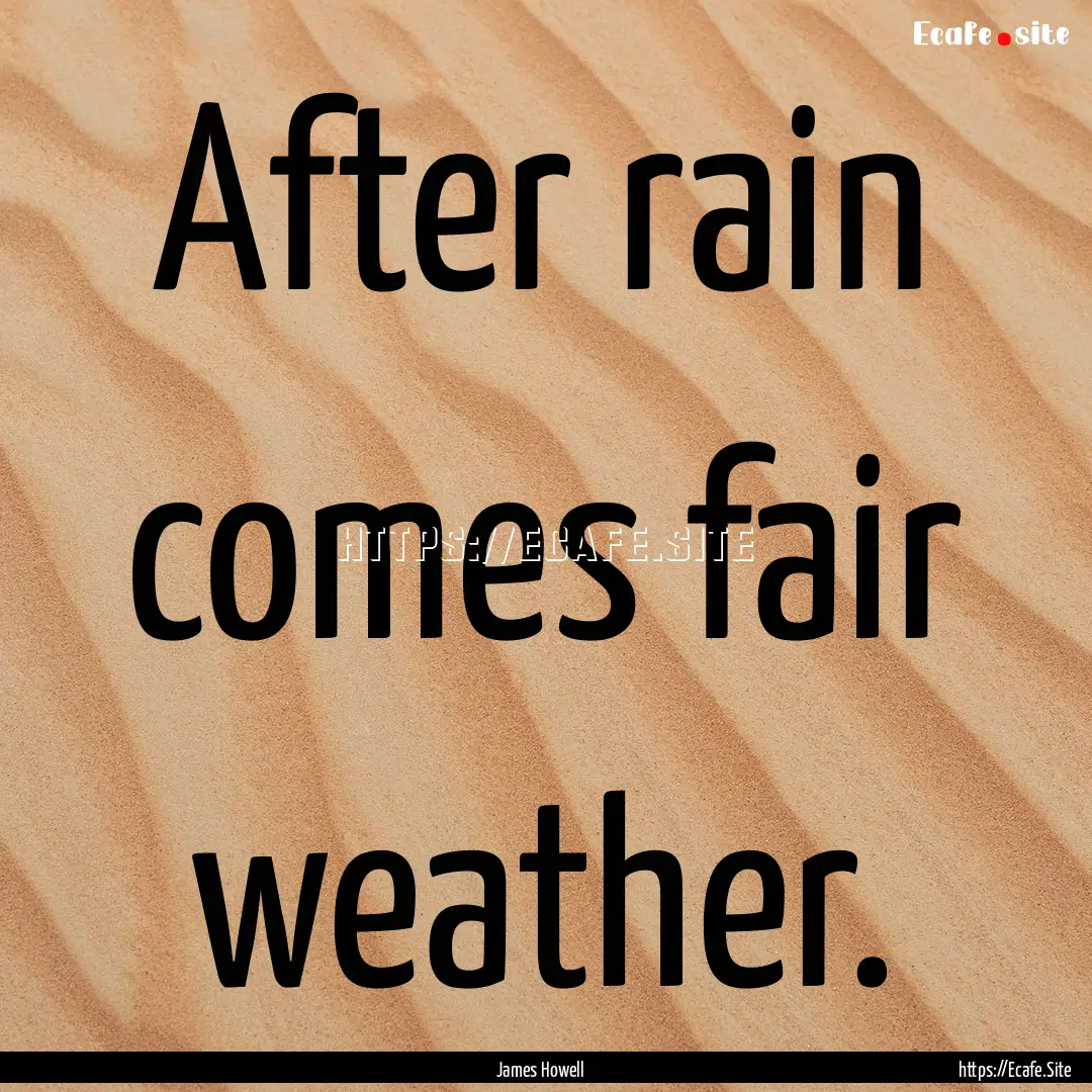 After rain comes fair weather. : Quote by James Howell