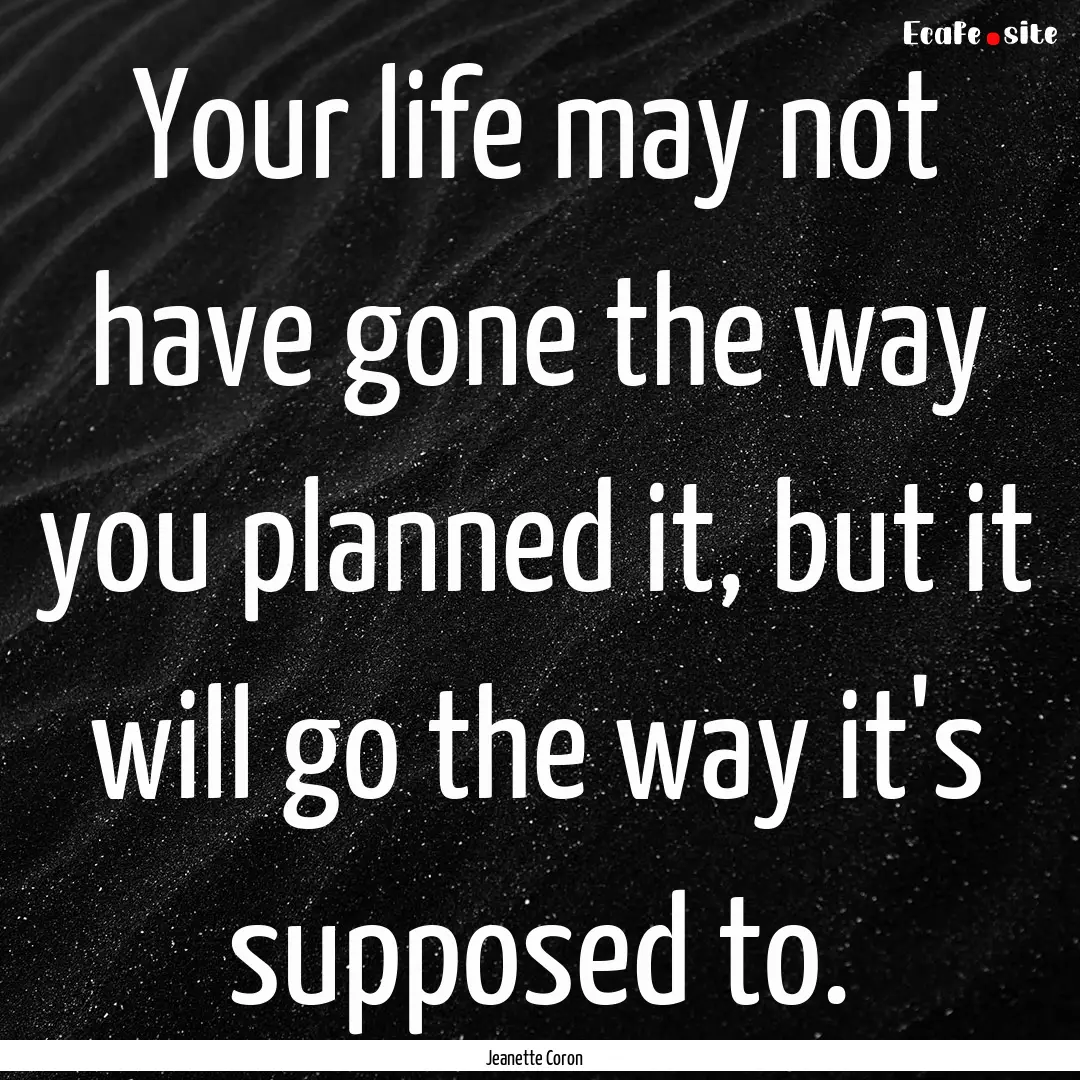 Your life may not have gone the way you planned.... : Quote by Jeanette Coron