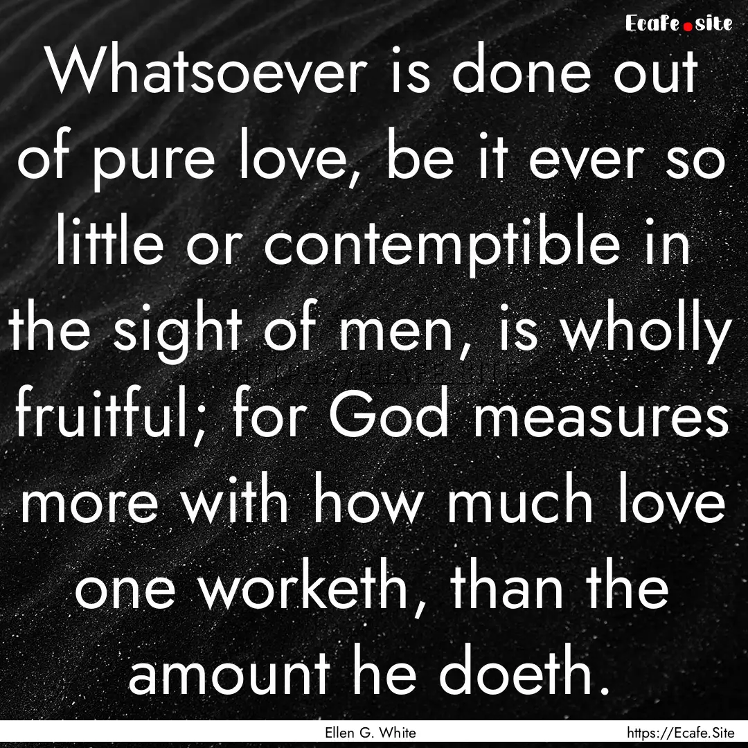 Whatsoever is done out of pure love, be it.... : Quote by Ellen G. White