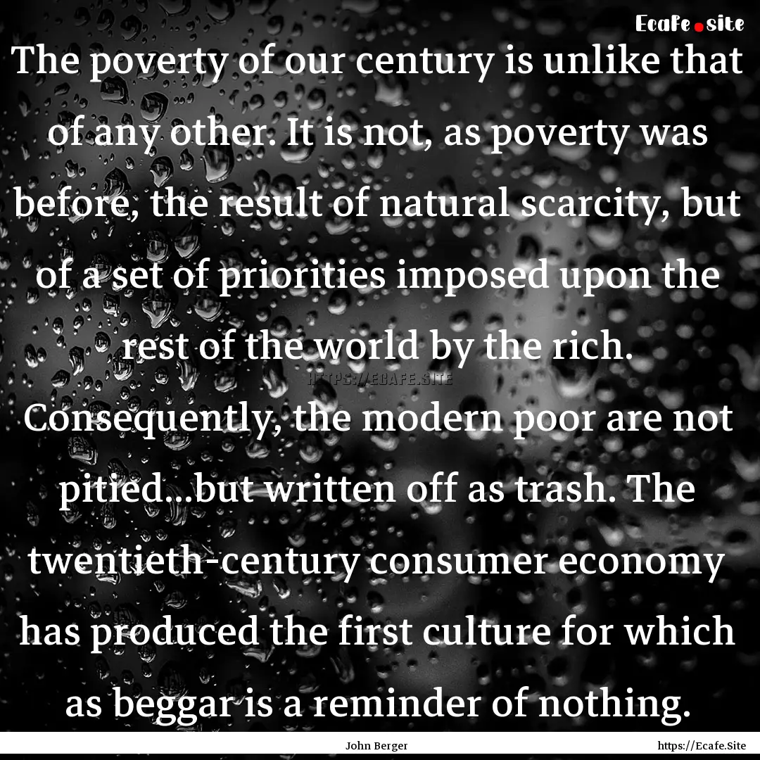 The poverty of our century is unlike that.... : Quote by John Berger