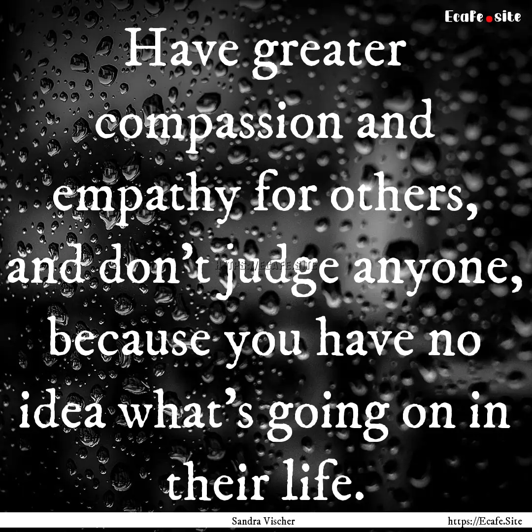 Have greater compassion and empathy for others,.... : Quote by Sandra Vischer