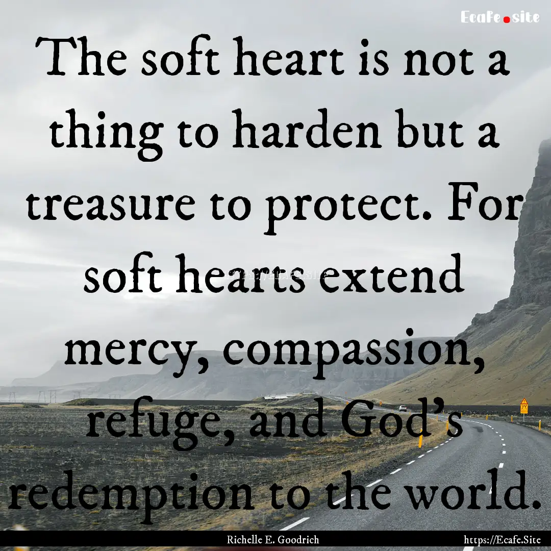 The soft heart is not a thing to harden but.... : Quote by Richelle E. Goodrich