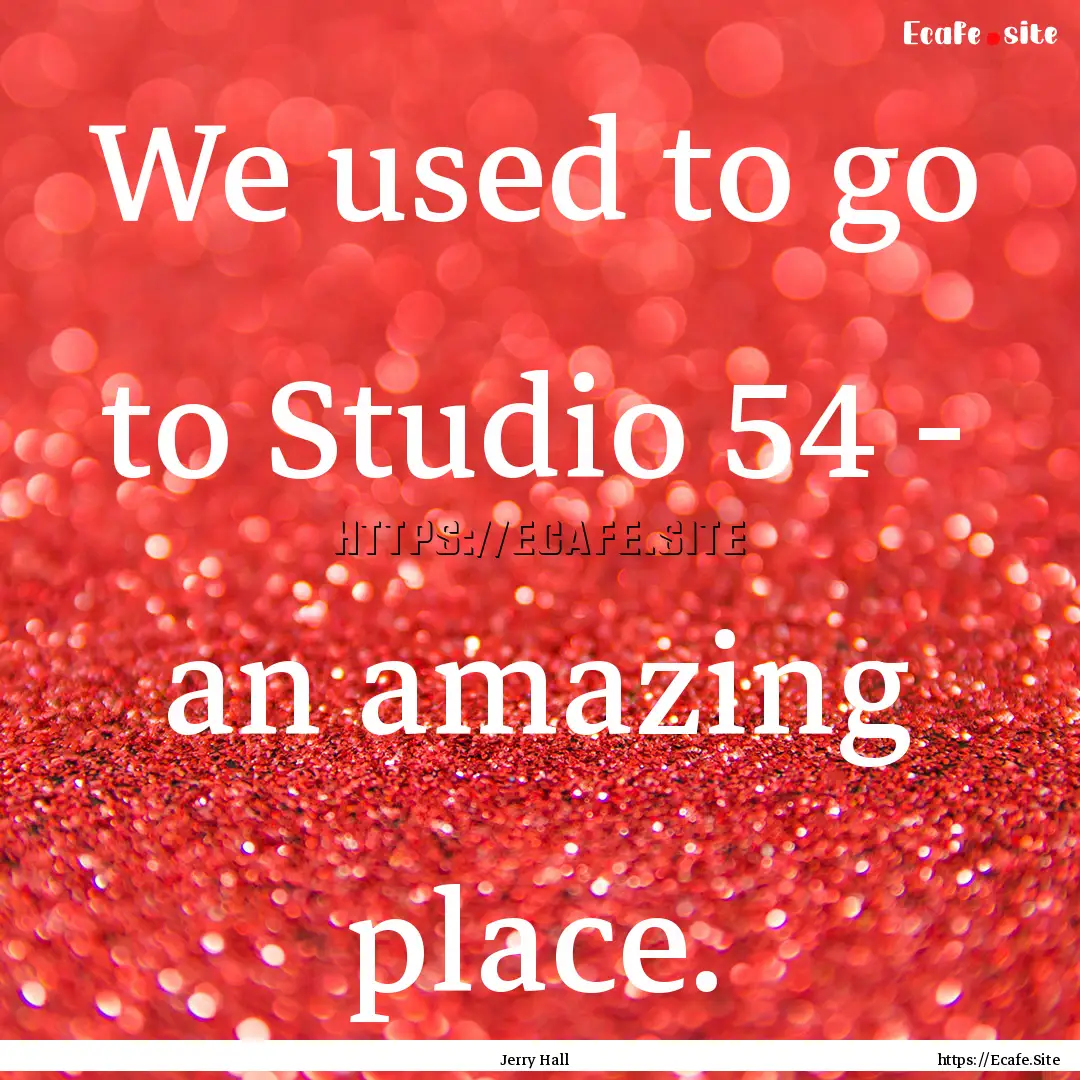 We used to go to Studio 54 - an amazing place..... : Quote by Jerry Hall