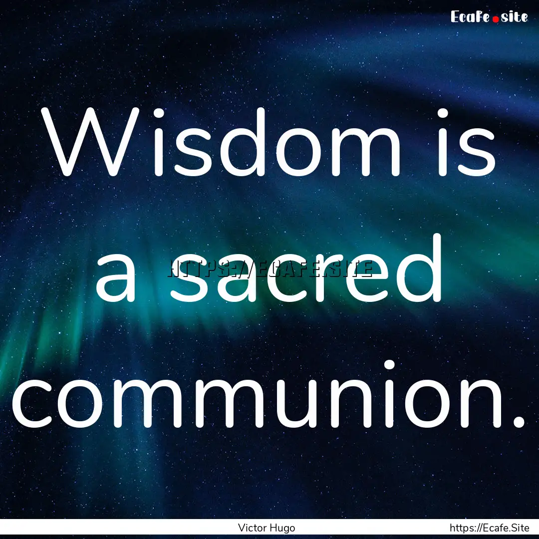 Wisdom is a sacred communion. : Quote by Victor Hugo