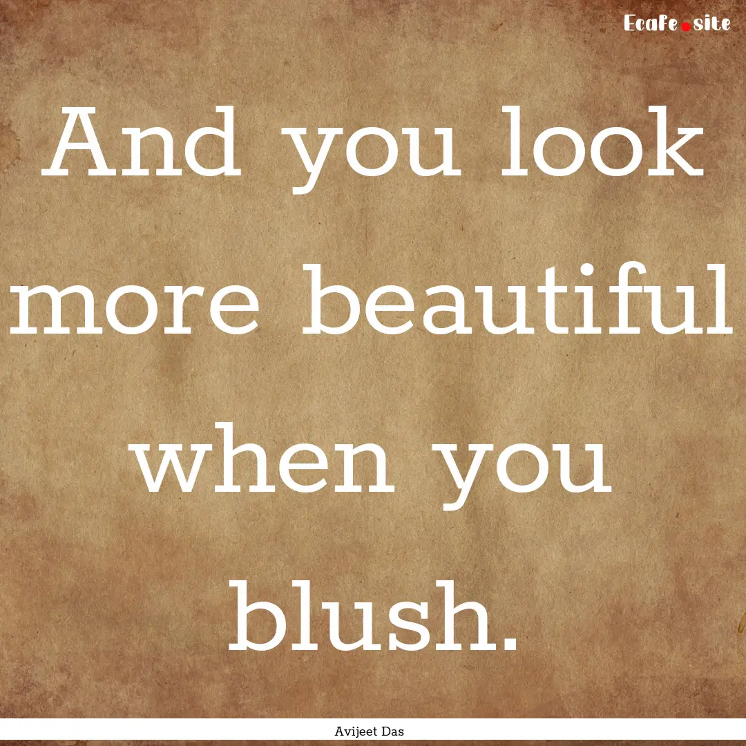 And you look more beautiful when you blush..... : Quote by Avijeet Das