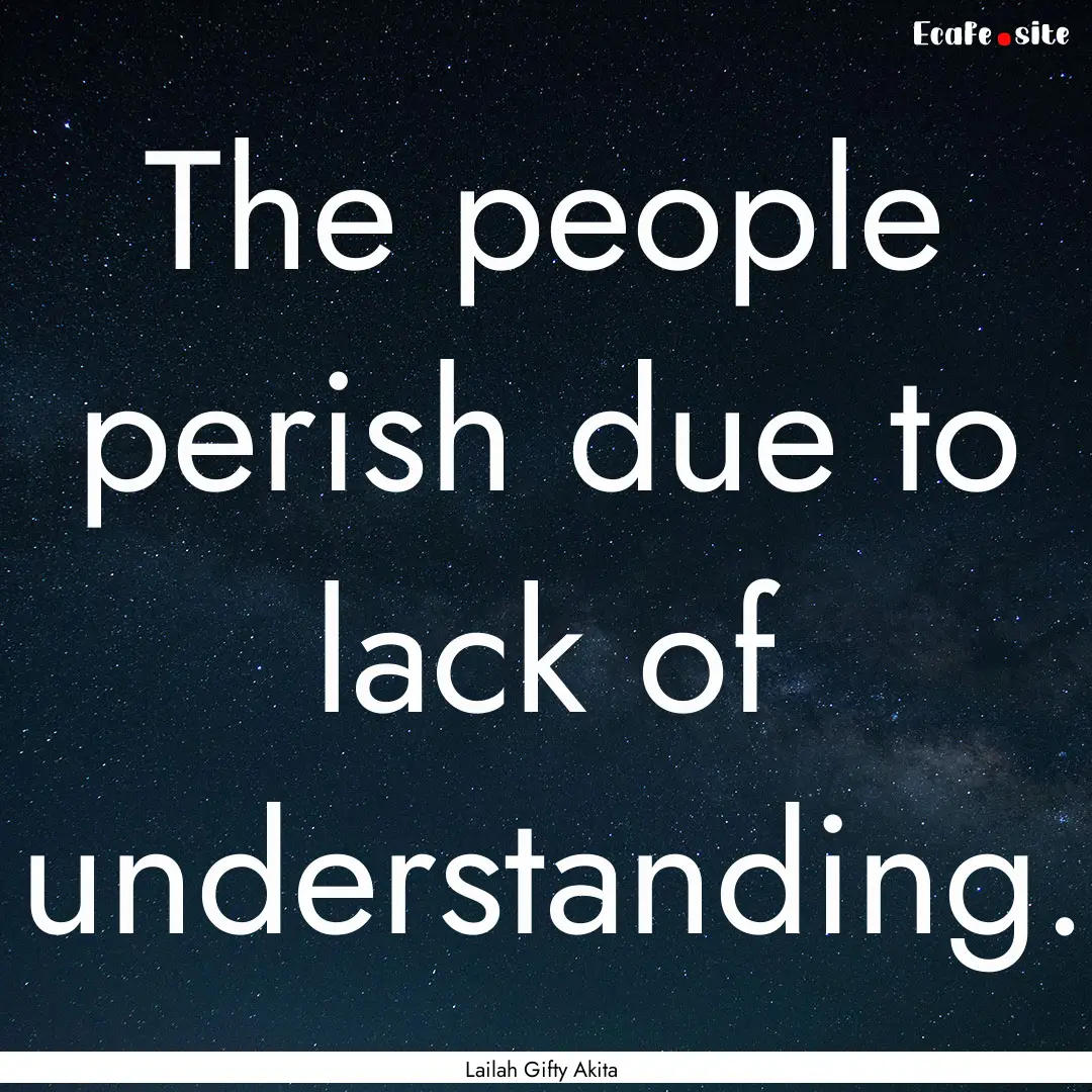 The people perish due to lack of understanding..... : Quote by Lailah Gifty Akita