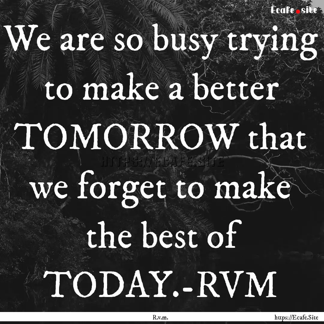 We are so busy trying to make a better TOMORROW.... : Quote by R.v.m.