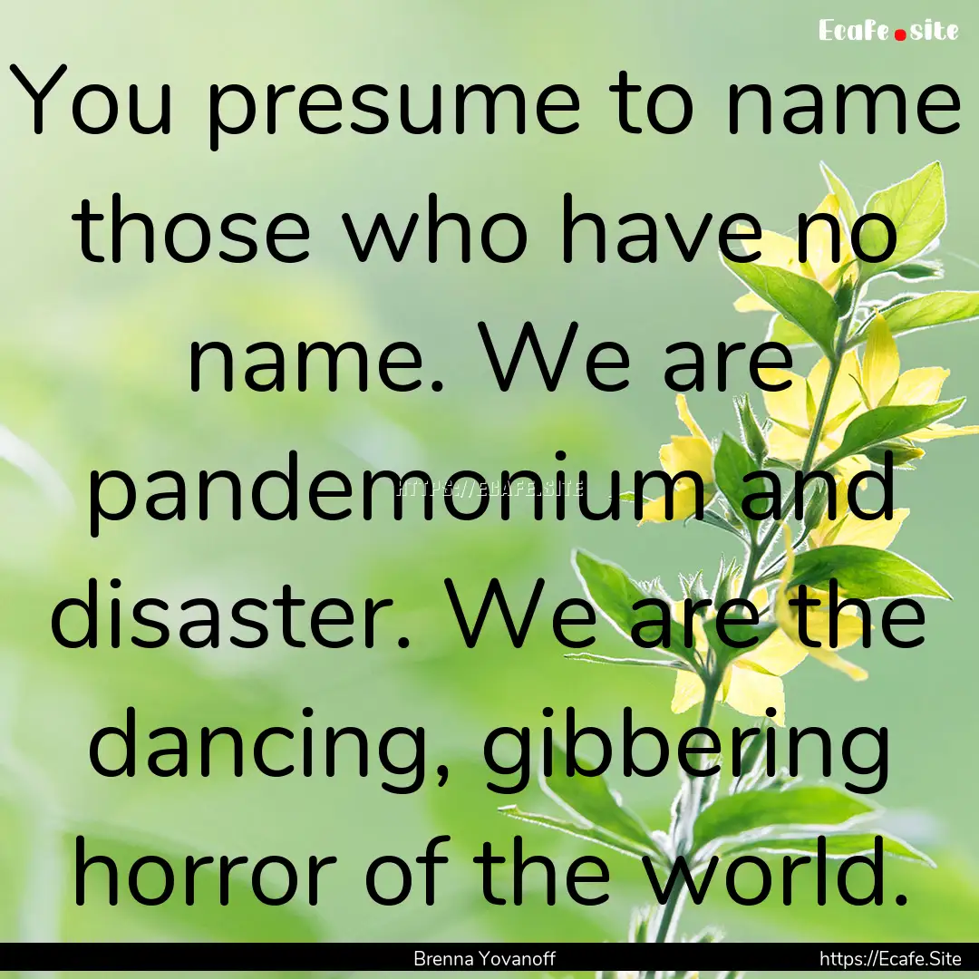 You presume to name those who have no name..... : Quote by Brenna Yovanoff