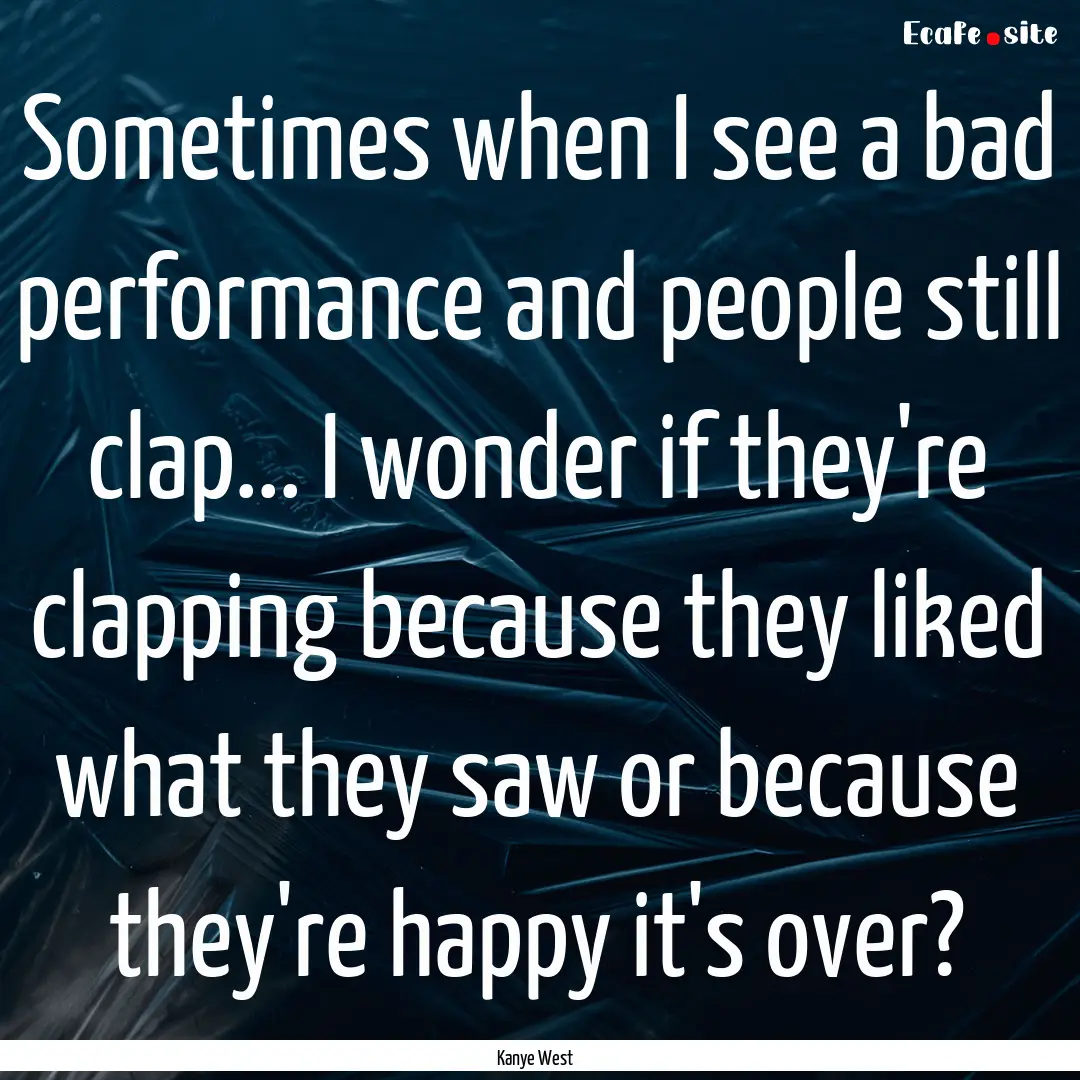 Sometimes when I see a bad performance and.... : Quote by Kanye West