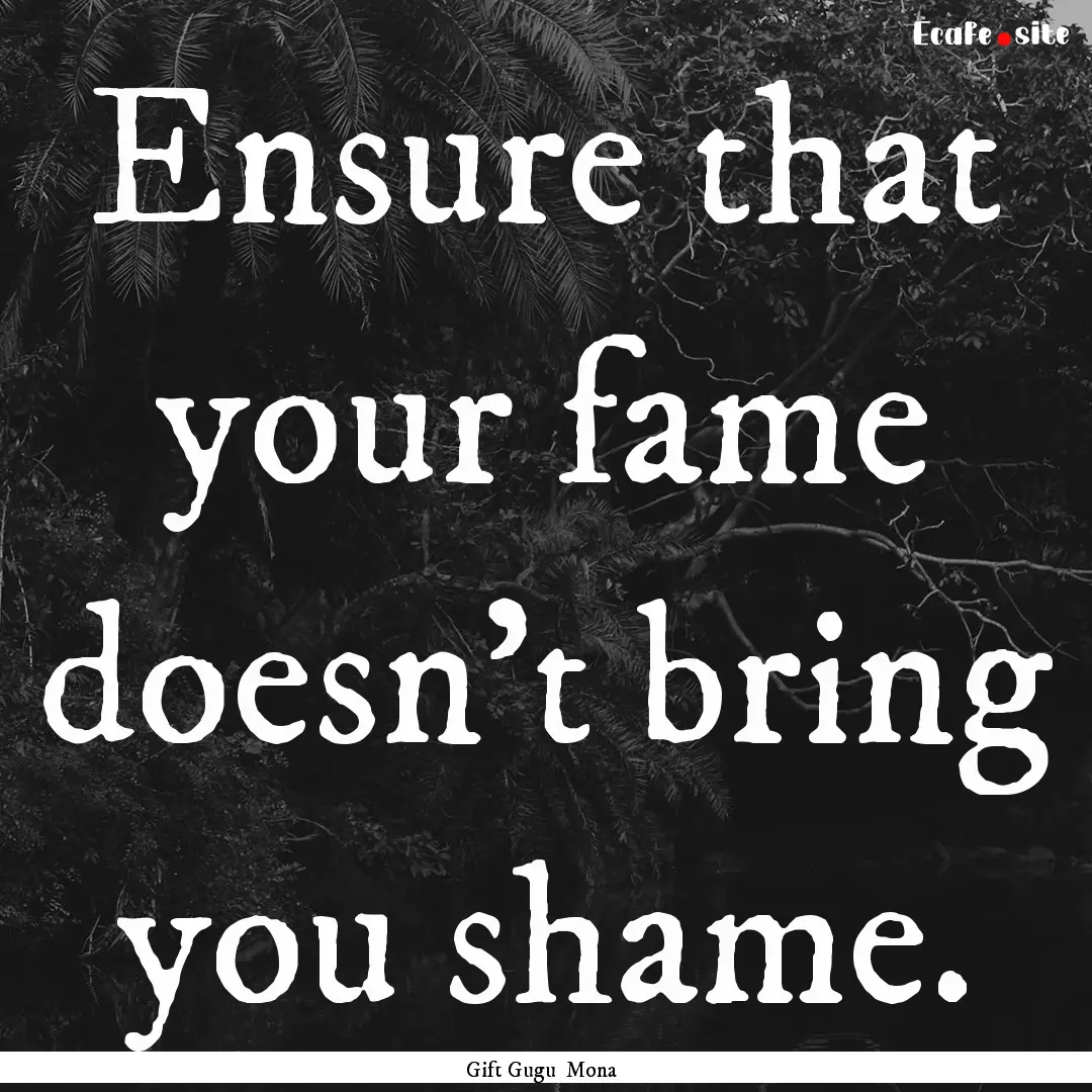 Ensure that your fame doesn't bring you shame..... : Quote by Gift Gugu Mona