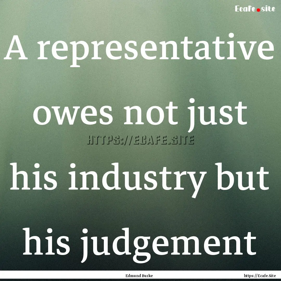 A representative owes not just his industry.... : Quote by Edmund Burke