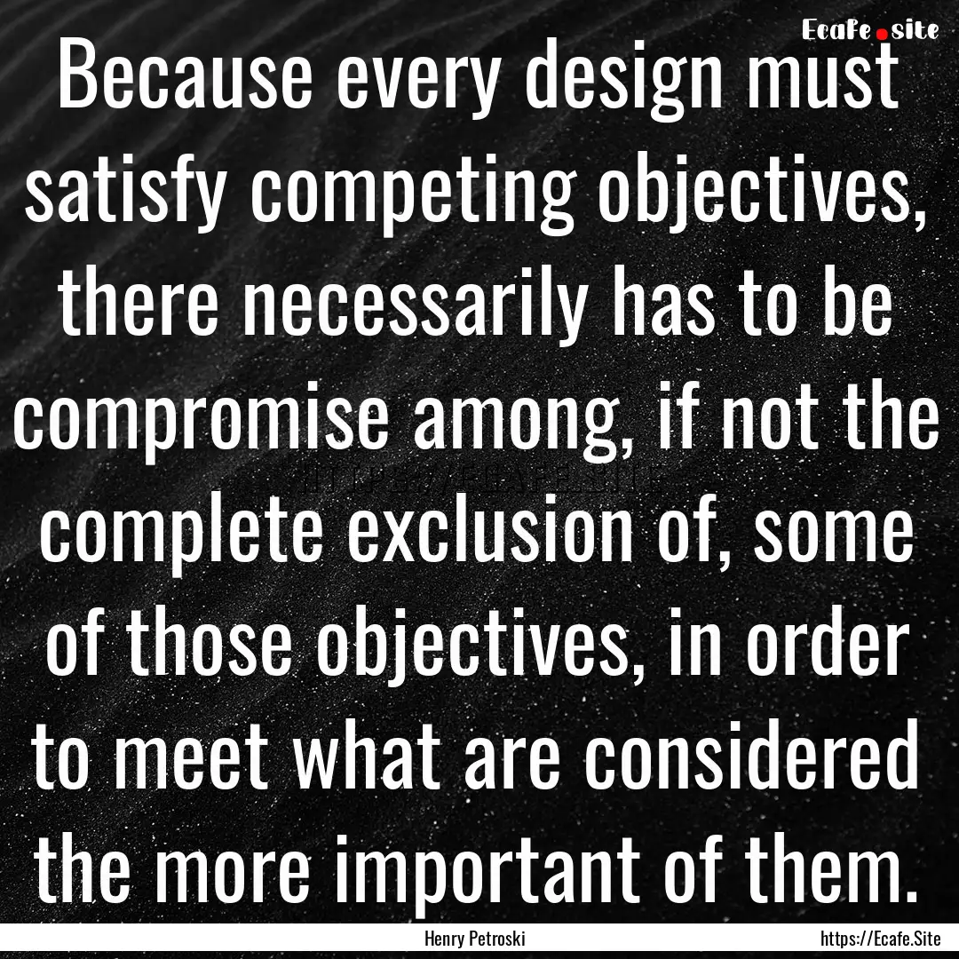 Because every design must satisfy competing.... : Quote by Henry Petroski