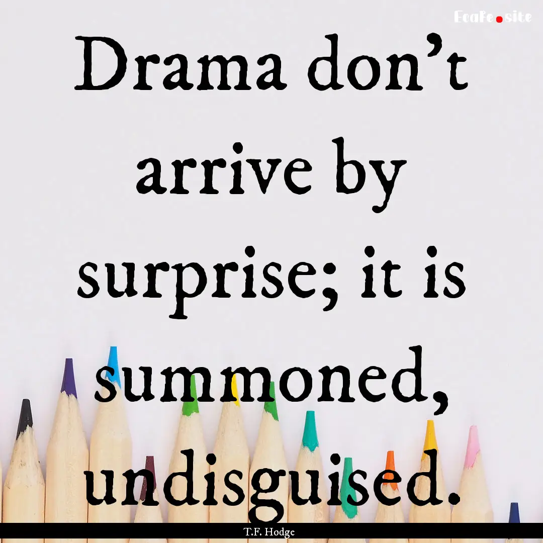 Drama don't arrive by surprise; it is summoned,.... : Quote by T.F. Hodge