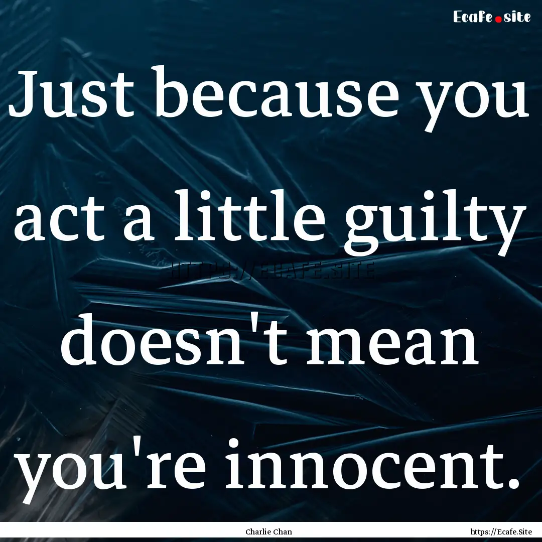 Just because you act a little guilty doesn't.... : Quote by Charlie Chan