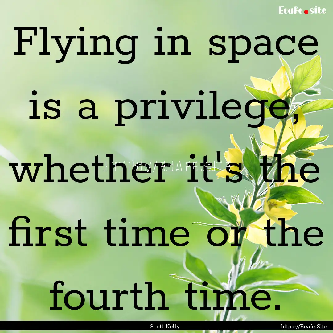 Flying in space is a privilege, whether it's.... : Quote by Scott Kelly