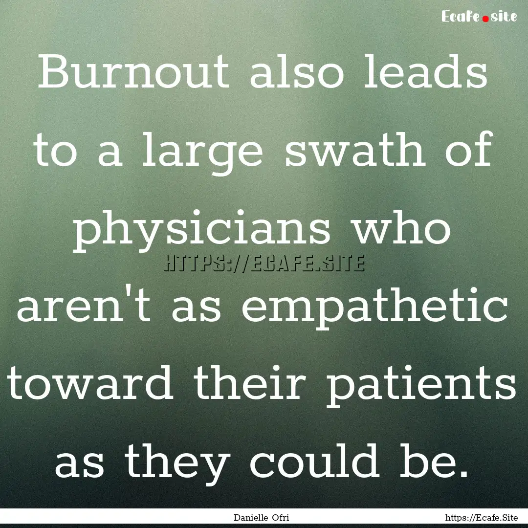 Burnout also leads to a large swath of physicians.... : Quote by Danielle Ofri