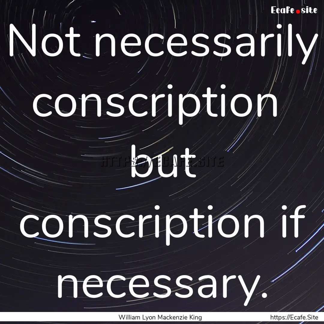 Not necessarily conscription but conscription.... : Quote by William Lyon Mackenzie King