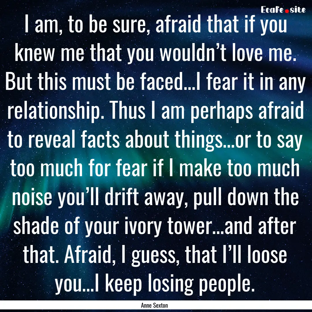 I am, to be sure, afraid that if you knew.... : Quote by Anne Sexton