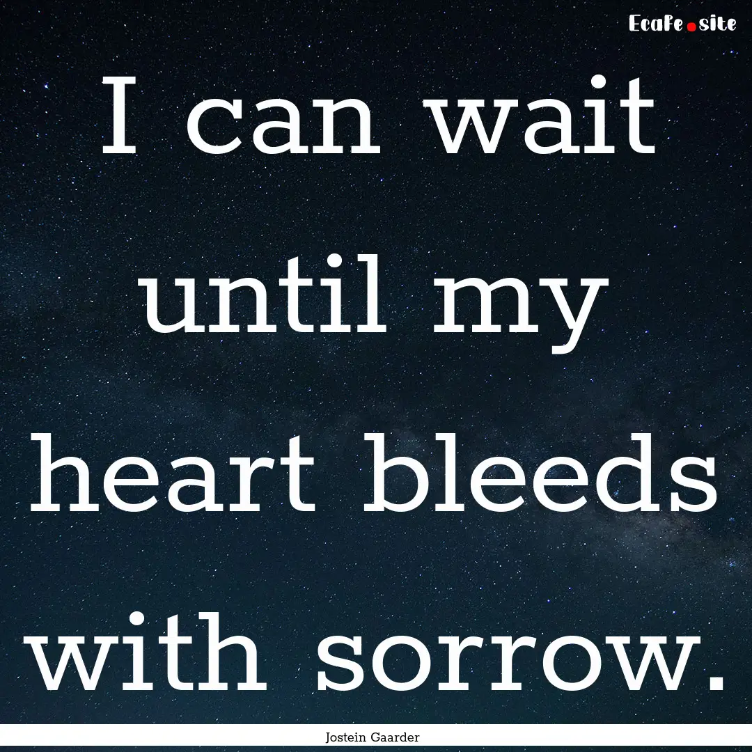 I can wait until my heart bleeds with sorrow..... : Quote by Jostein Gaarder