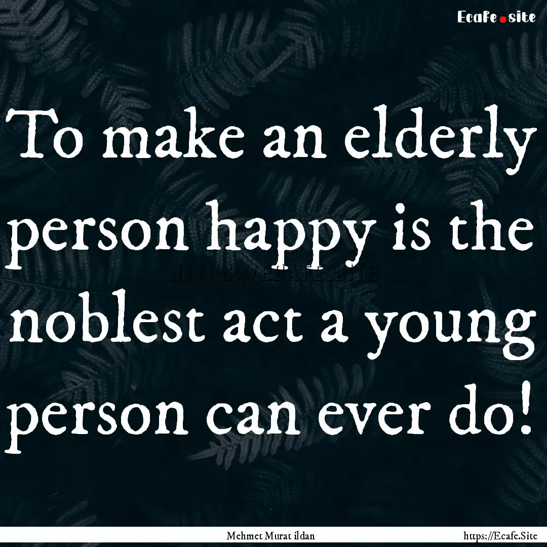 To make an elderly person happy is the noblest.... : Quote by Mehmet Murat ildan