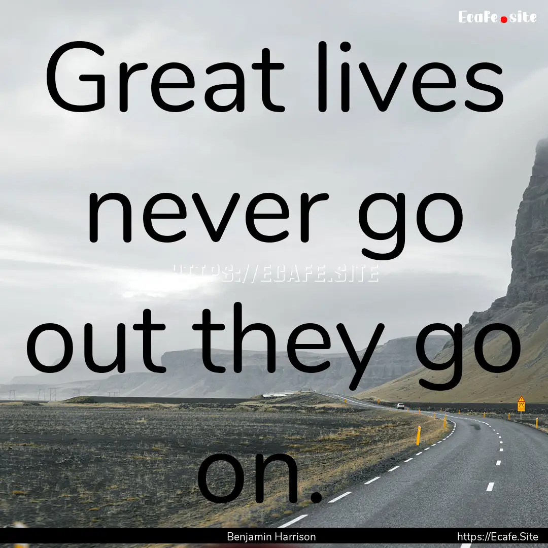 Great lives never go out they go on. : Quote by Benjamin Harrison