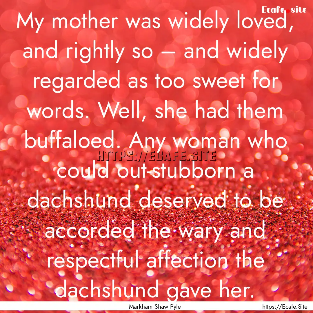 My mother was widely loved, and rightly so.... : Quote by Markham Shaw Pyle