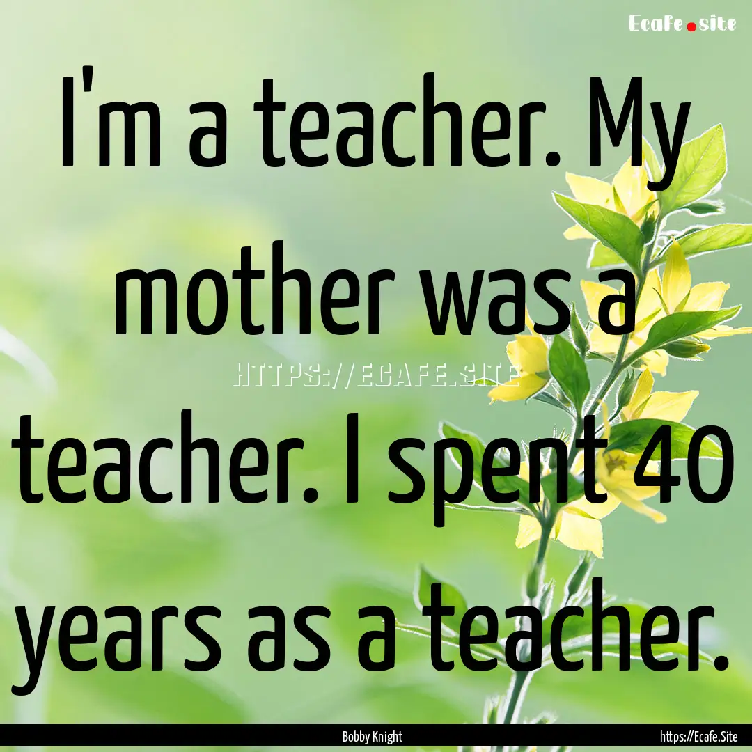 I'm a teacher. My mother was a teacher. I.... : Quote by Bobby Knight