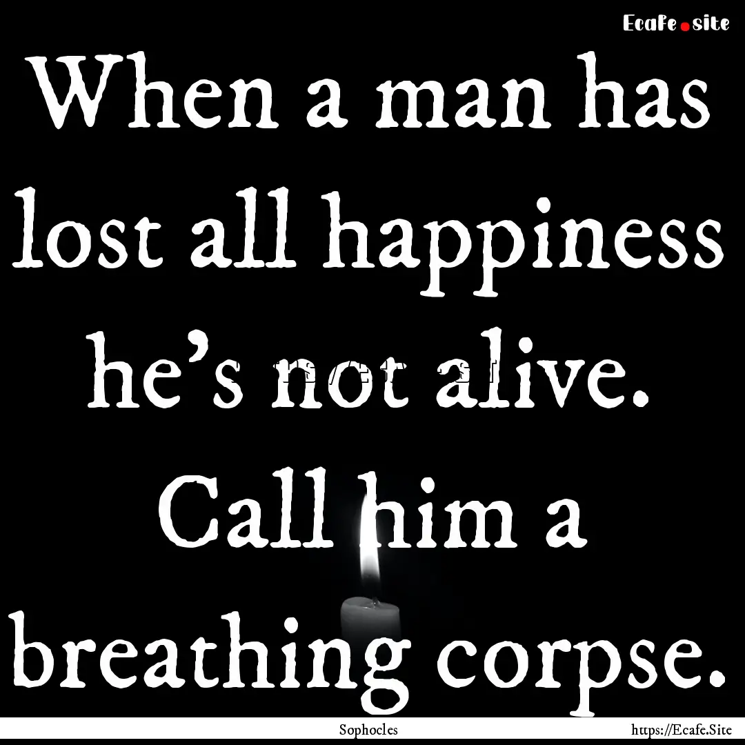 When a man has lost all happiness he's not.... : Quote by Sophocles