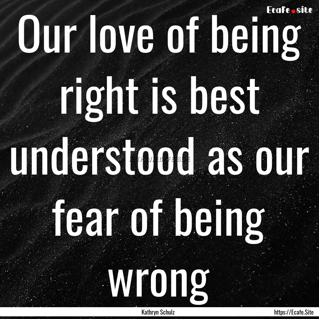 Our love of being right is best understood.... : Quote by Kathryn Schulz