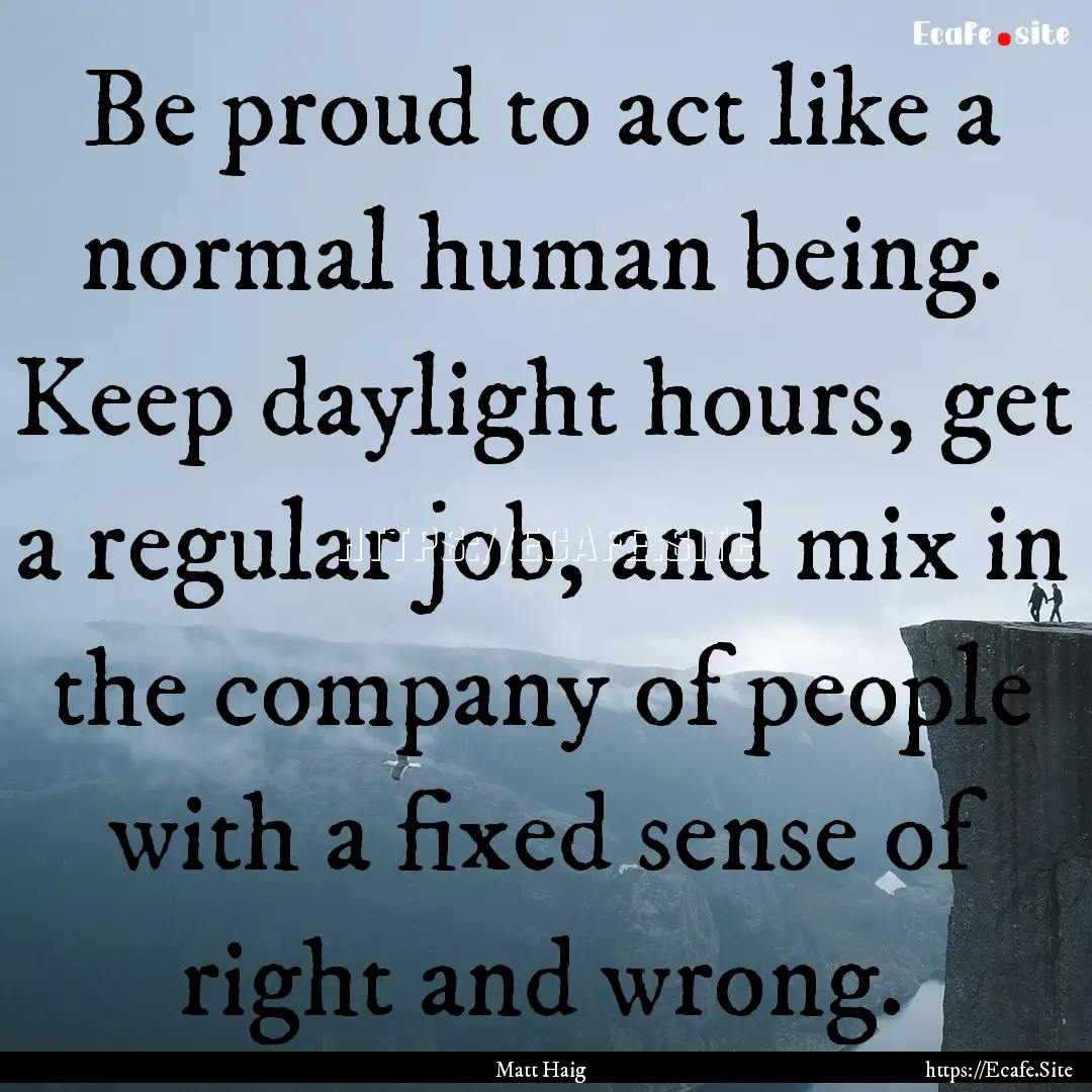 Be proud to act like a normal human being..... : Quote by Matt Haig