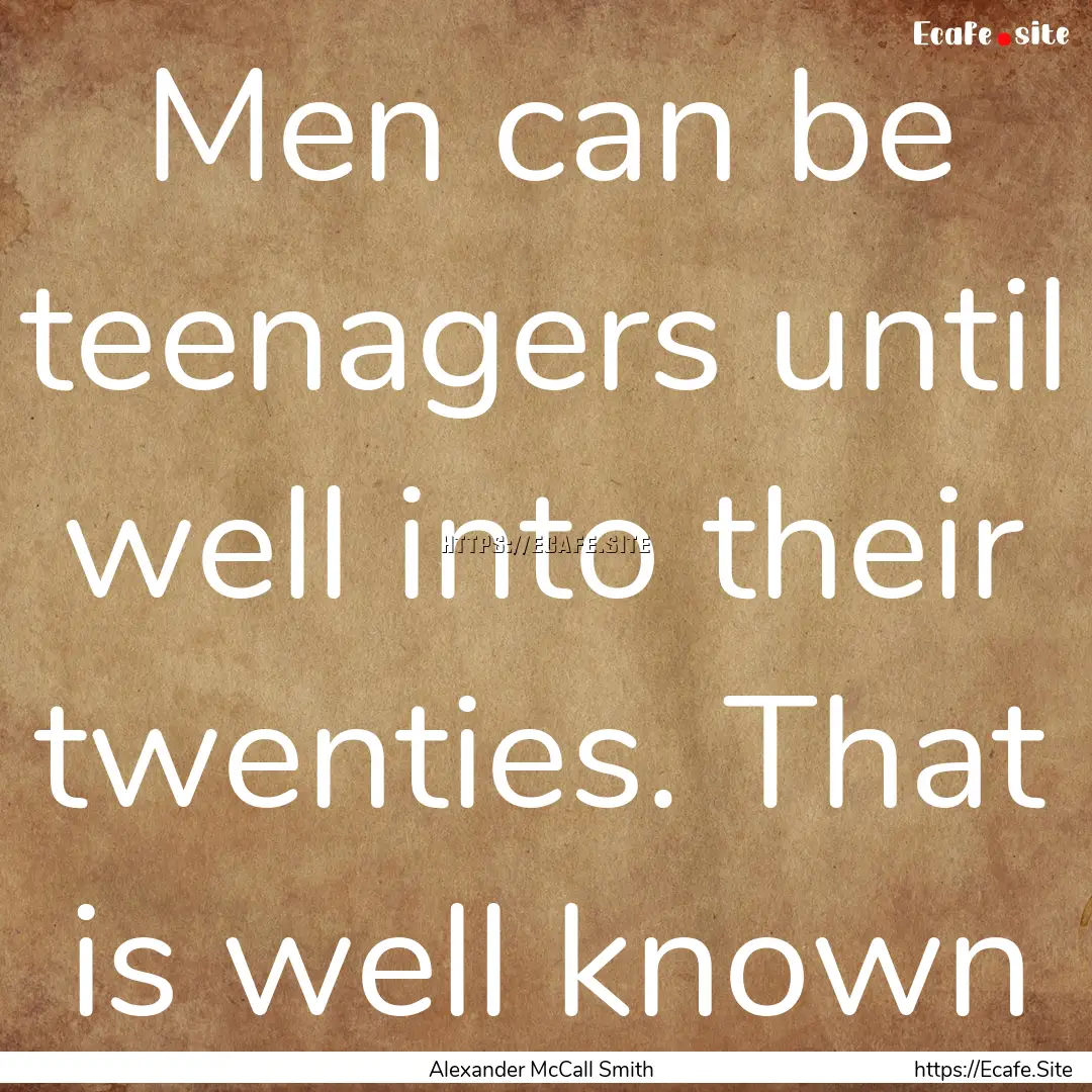 Men can be teenagers until well into their.... : Quote by Alexander McCall Smith