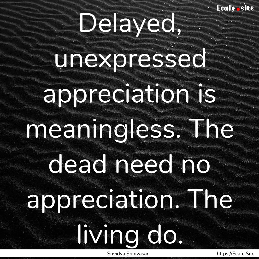 Delayed, unexpressed appreciation is meaningless..... : Quote by Srividya Srinivasan