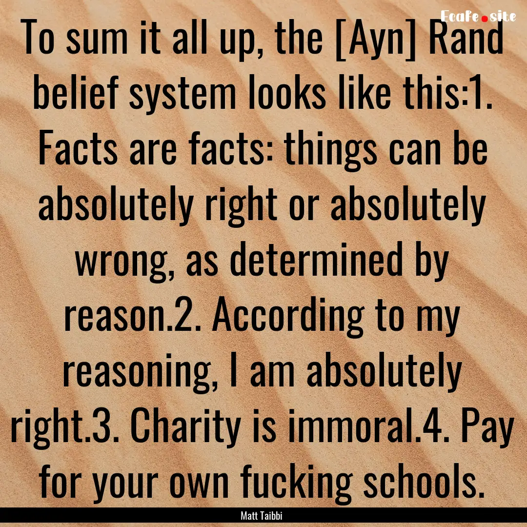 To sum it all up, the [Ayn] Rand belief system.... : Quote by Matt Taibbi