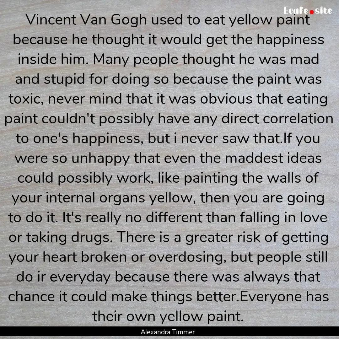 Vincent Van Gogh used to eat yellow paint.... : Quote by Alexandra Timmer