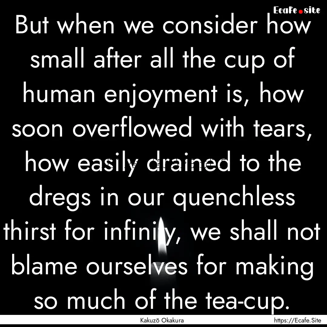 But when we consider how small after all.... : Quote by Kakuzō Okakura