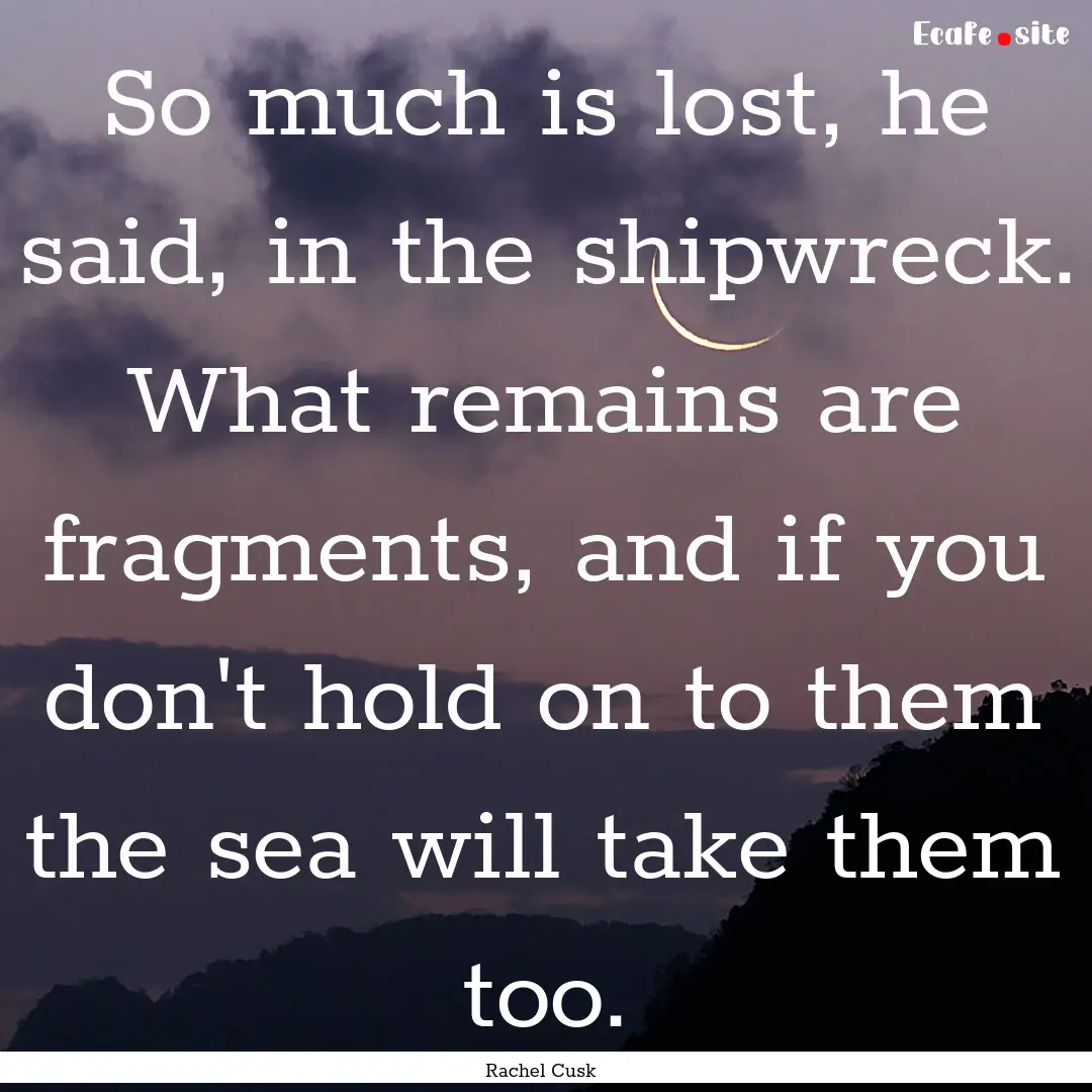 So much is lost, he said, in the shipwreck..... : Quote by Rachel Cusk